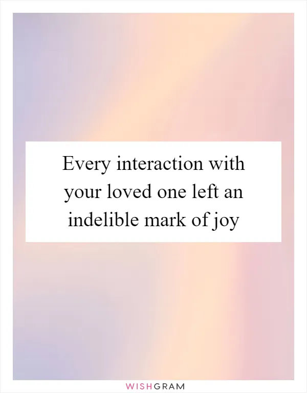 Every interaction with your loved one left an indelible mark of joy