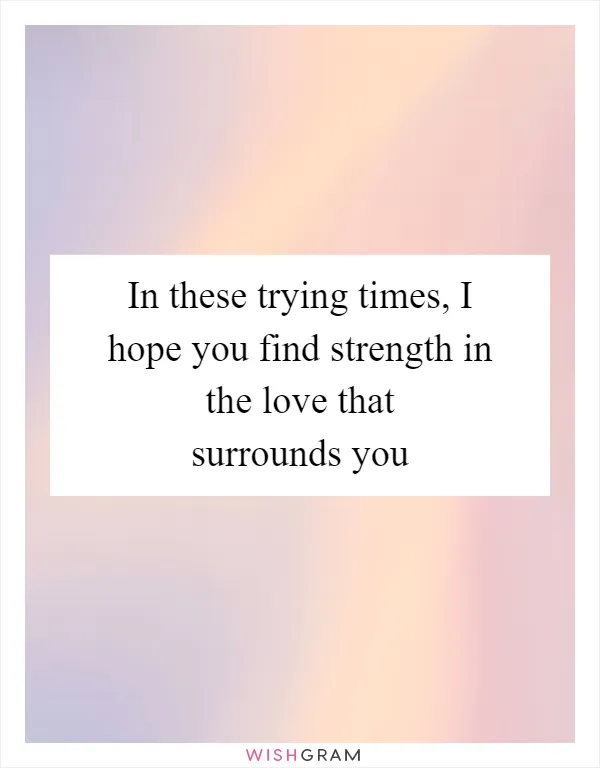 In these trying times, I hope you find strength in the love that surrounds you