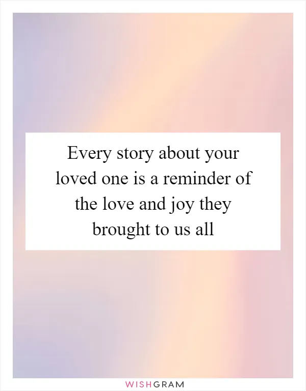 Every story about your loved one is a reminder of the love and joy they brought to us all
