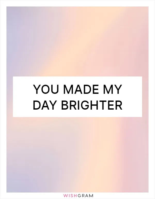 You made my day brighter