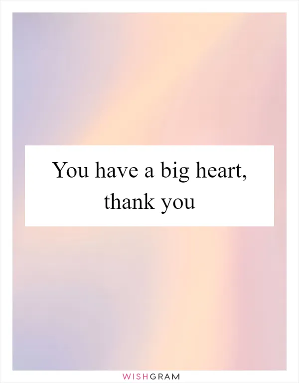 You have a big heart, thank you