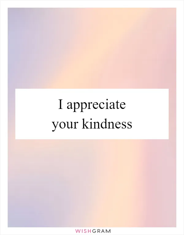 I appreciate your kindness