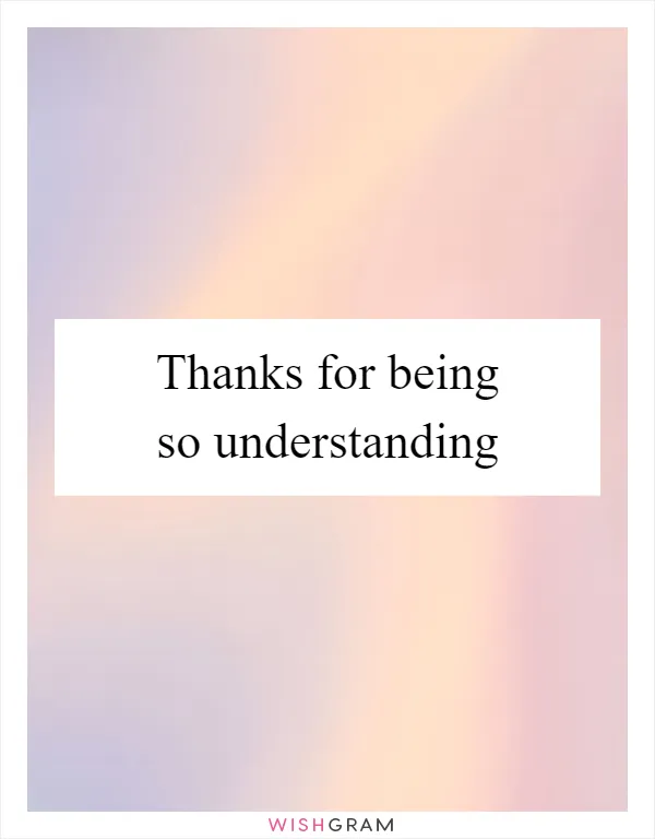 Thanks for being so understanding