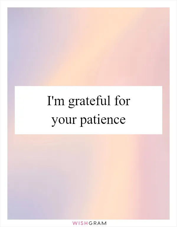 I'm grateful for your patience