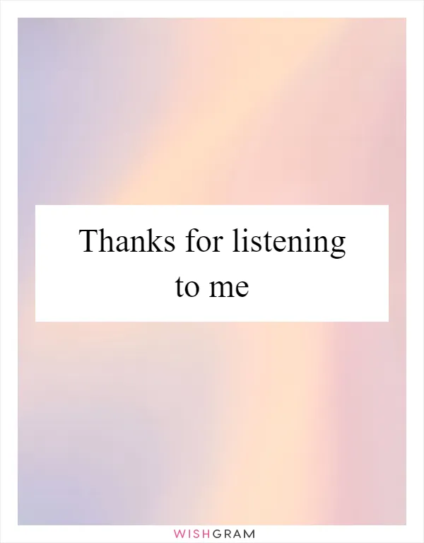 Thanks for listening to me