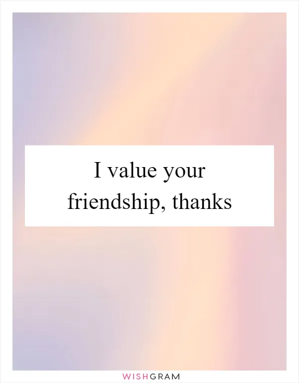I value your friendship, thanks