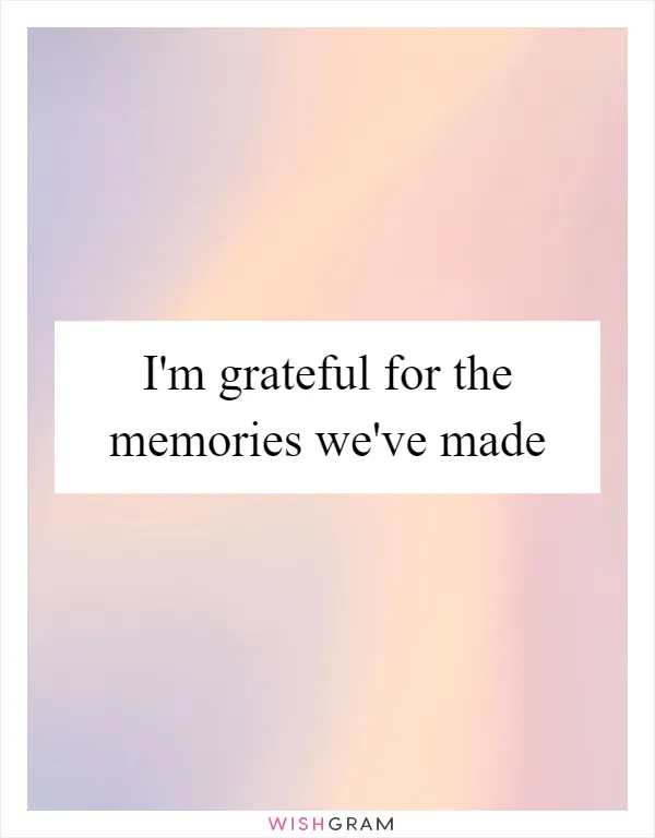 I'm grateful for the memories we've made