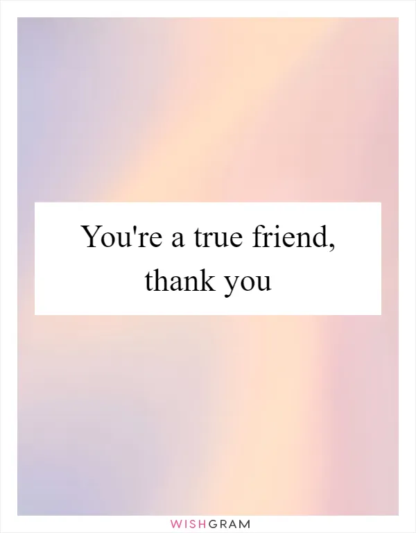 You're a true friend, thank you
