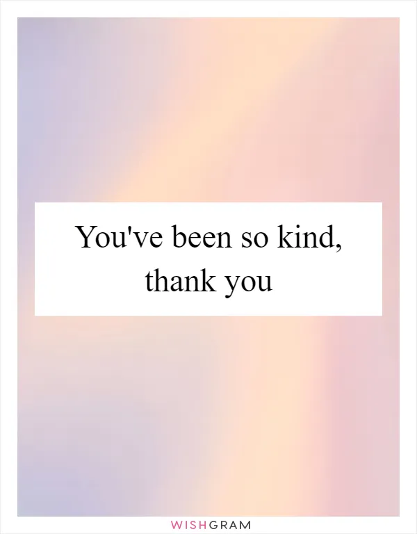 You've been so kind, thank you