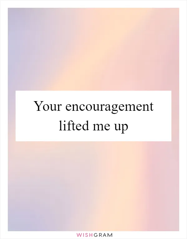 Your encouragement lifted me up
