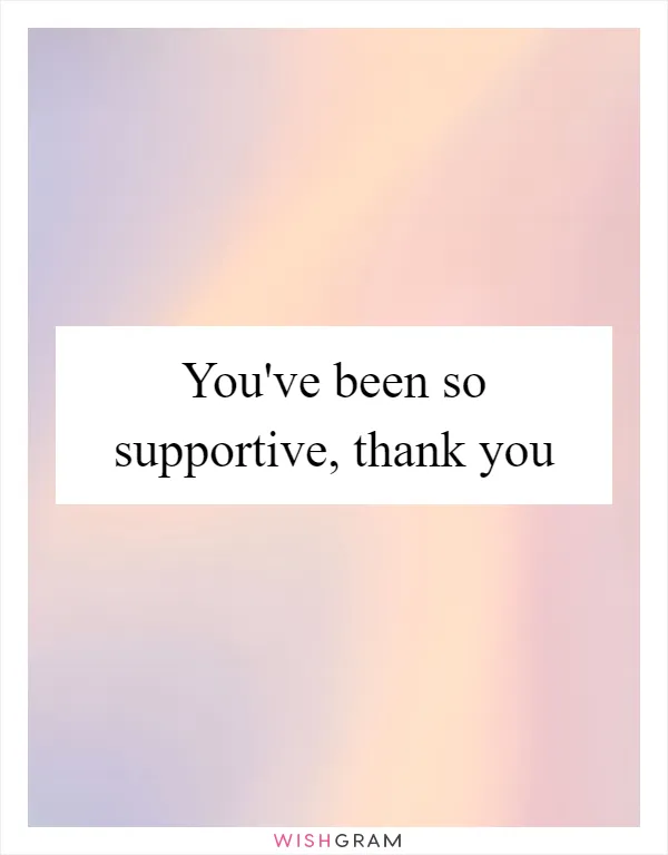 You've been so supportive, thank you