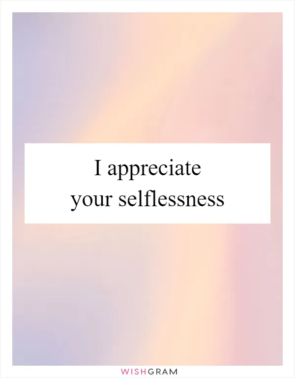 I appreciate your selflessness