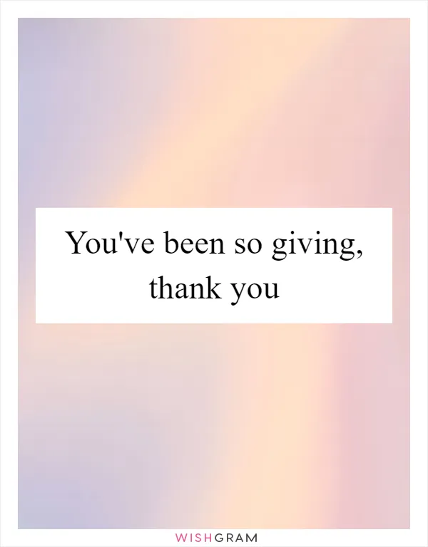 You've been so giving, thank you