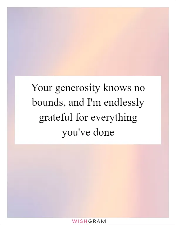 Your generosity knows no bounds, and I'm endlessly grateful for everything you've done