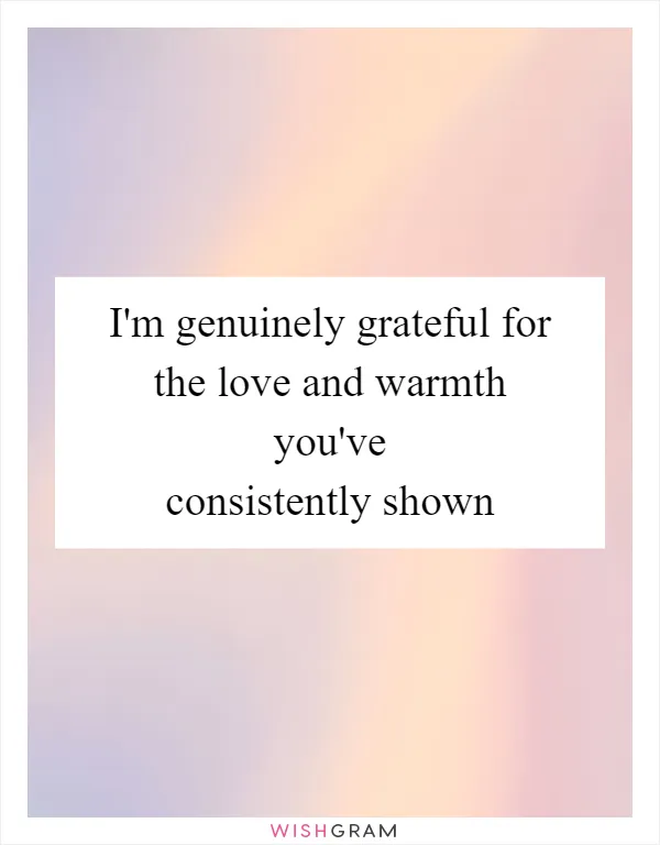 I'm genuinely grateful for the love and warmth you've consistently shown