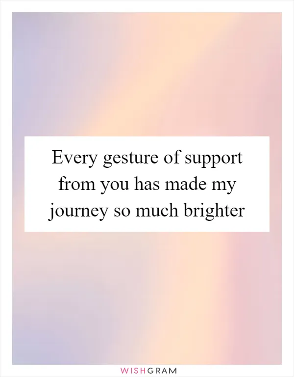 Every gesture of support from you has made my journey so much brighter
