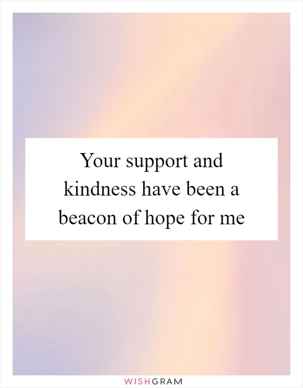 Your support and kindness have been a beacon of hope for me