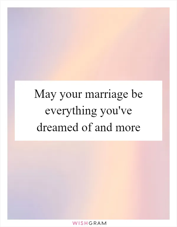 May your marriage be everything you've dreamed of and more