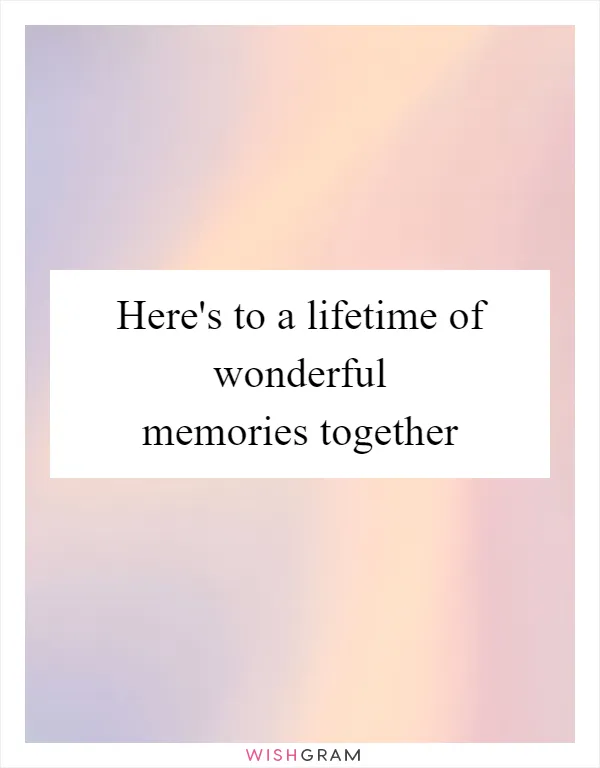 Here's to a lifetime of wonderful memories together