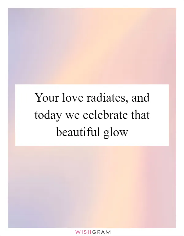 Your love radiates, and today we celebrate that beautiful glow