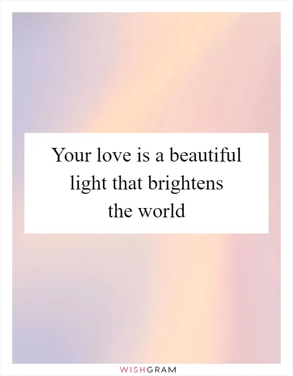 Your love is a beautiful light that brightens the world