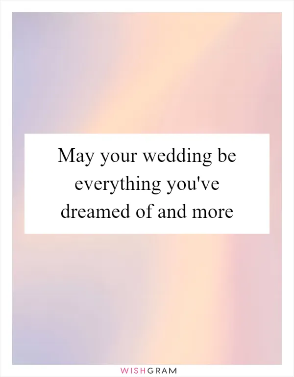 May your wedding be everything you've dreamed of and more
