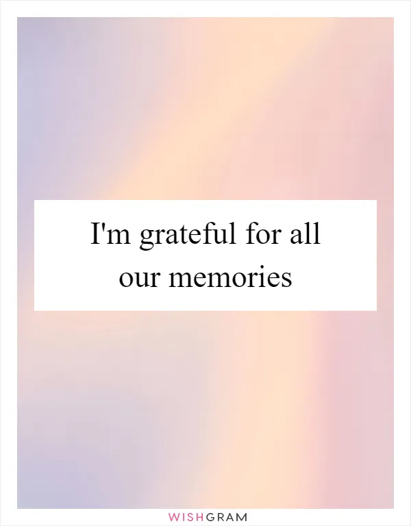 I'm grateful for all our memories