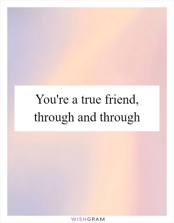 You're a true friend, through and through