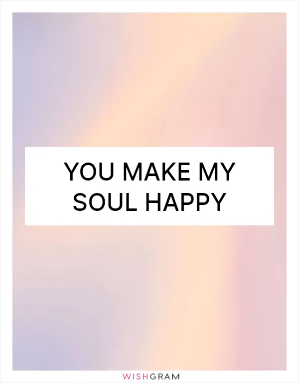 You make my soul happy