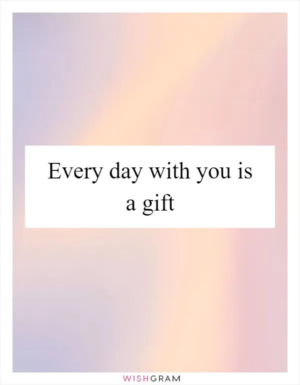 Every day with you is a gift