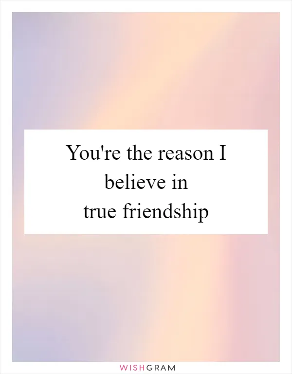 You're the reason I believe in true friendship