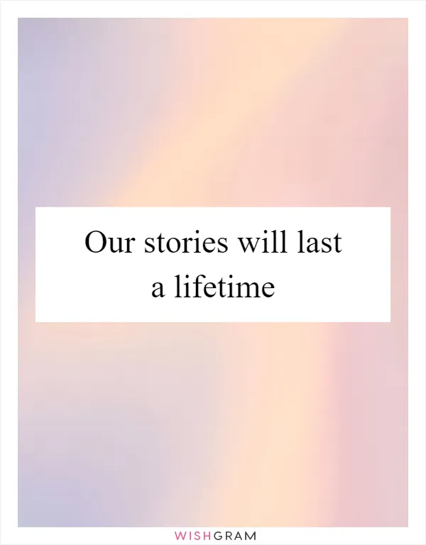 Our stories will last a lifetime