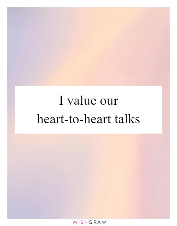 I value our heart-to-heart talks