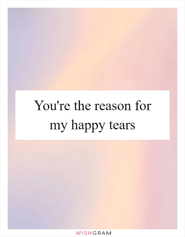 You're the reason for my happy tears