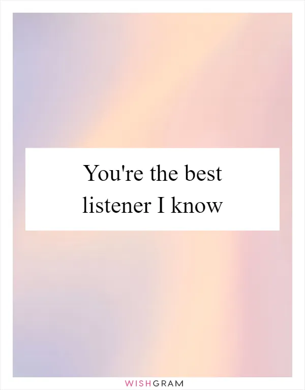 You're the best listener I know