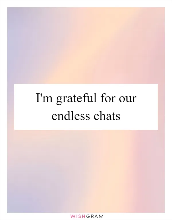 I'm grateful for our endless chats
