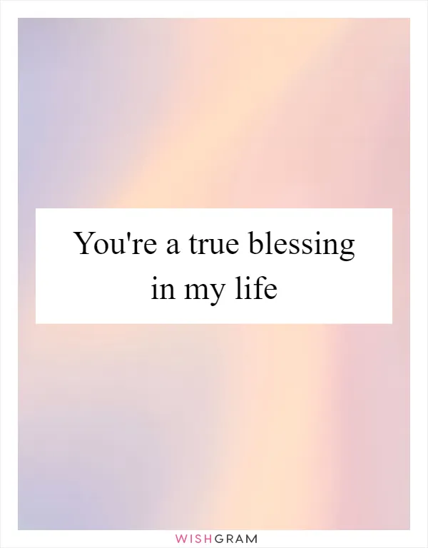 You're a true blessing in my life