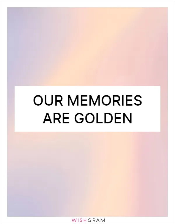 Our memories are golden