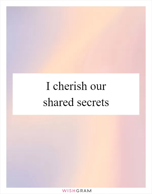 I cherish our shared secrets
