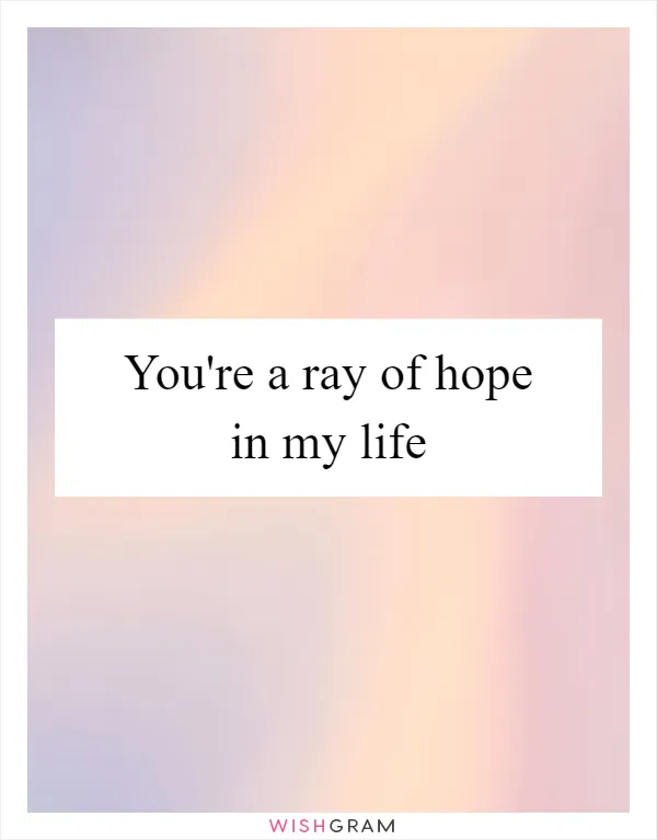 You're a ray of hope in my life