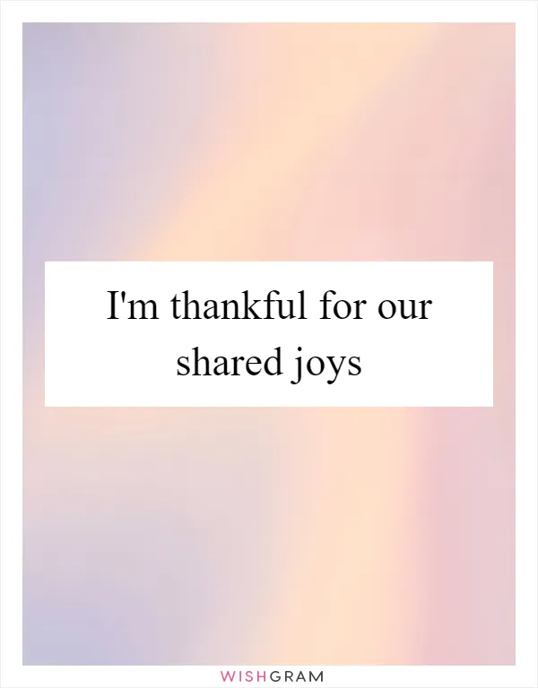 I'm thankful for our shared joys