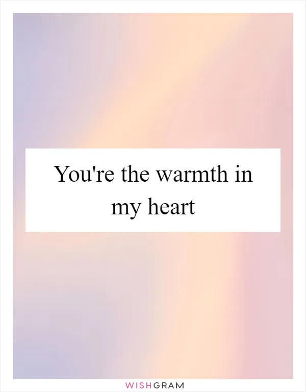You're the warmth in my heart