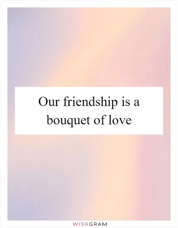 Our friendship is a bouquet of love