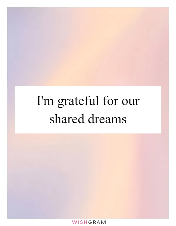 I'm grateful for our shared dreams