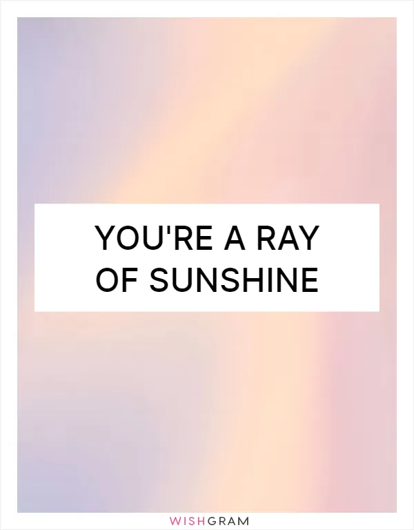 You're a ray of sunshine
