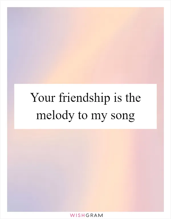 Your friendship is the melody to my song