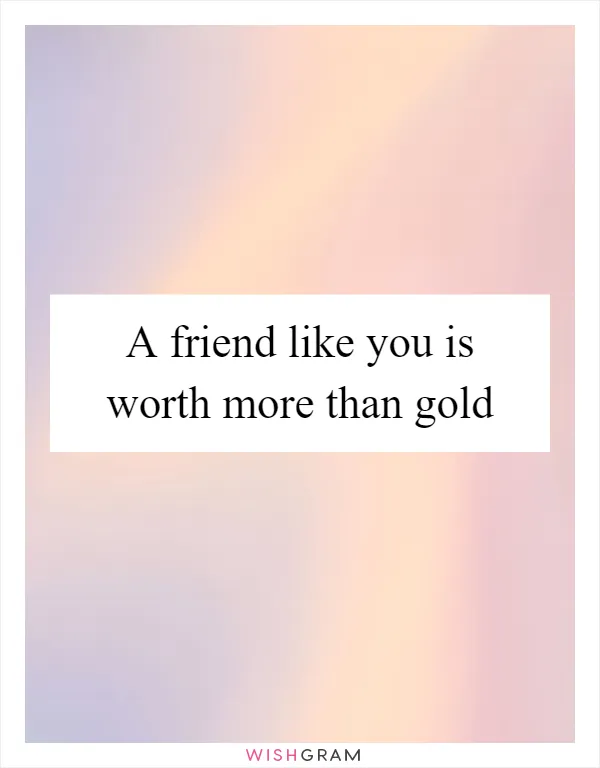 A friend like you is worth more than gold