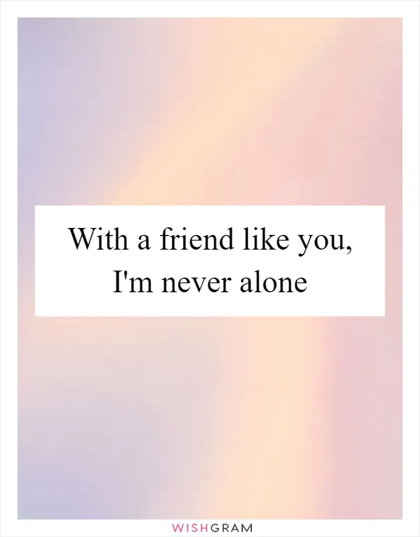 With a friend like you, I'm never alone
