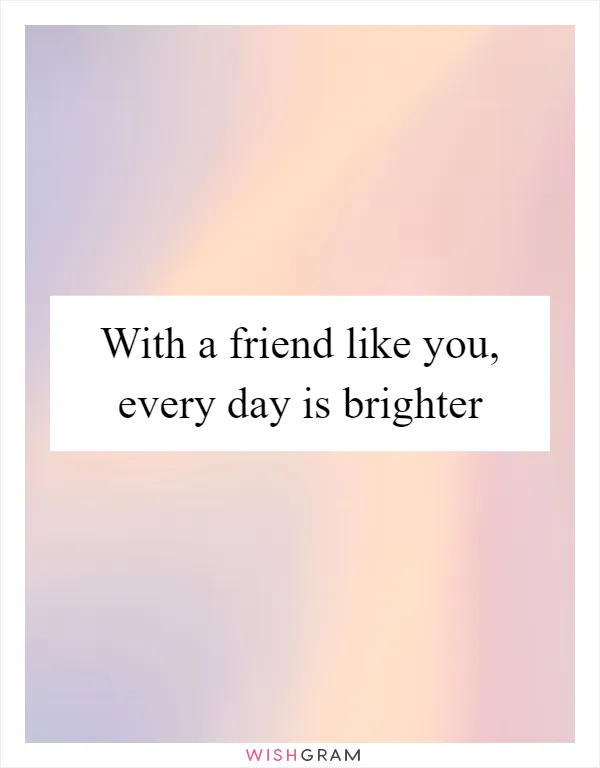 With a friend like you, every day is brighter