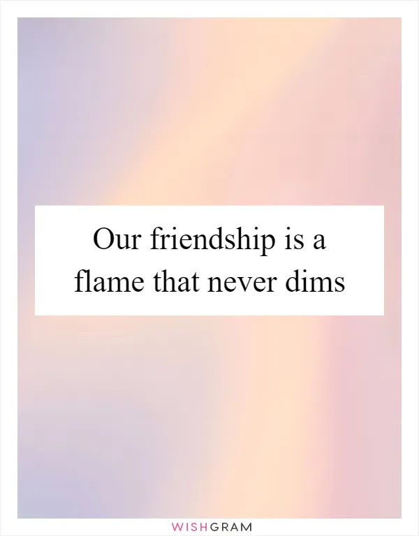 Our friendship is a flame that never dims